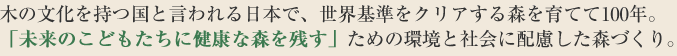 木の文化を持つ国と言われる日本で、世界基準をクリアする森を育てて100年。「未来のこどもたちに健康な森を残す」ための環境と社会に配慮した森づくり
