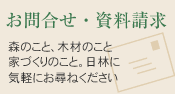 お問合せ・資料請求：森、木材、家づくりのことお気軽にお問合せください